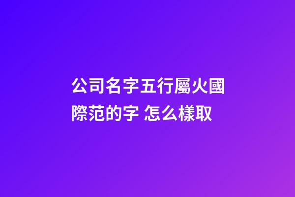 公司名字五行屬火國際范的字 怎么樣取-第1張-公司起名-玄機派